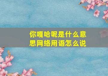 你嘎哈呢是什么意思网络用语怎么说