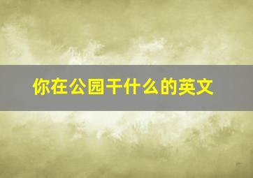 你在公园干什么的英文