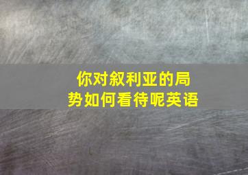 你对叙利亚的局势如何看待呢英语