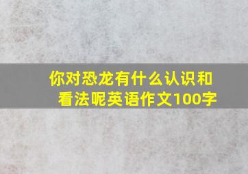 你对恐龙有什么认识和看法呢英语作文100字