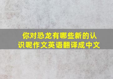 你对恐龙有哪些新的认识呢作文英语翻译成中文