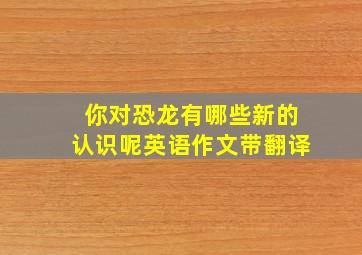 你对恐龙有哪些新的认识呢英语作文带翻译