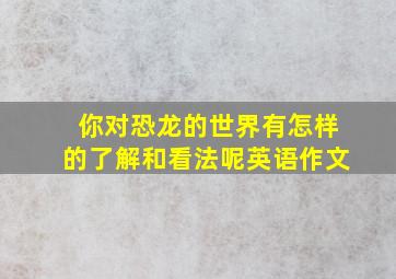 你对恐龙的世界有怎样的了解和看法呢英语作文