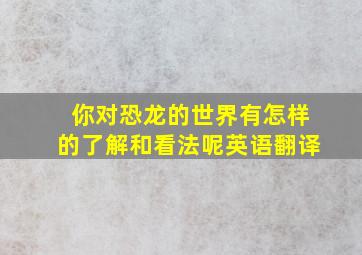 你对恐龙的世界有怎样的了解和看法呢英语翻译