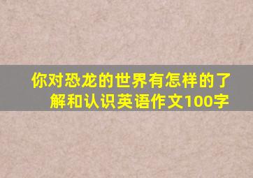 你对恐龙的世界有怎样的了解和认识英语作文100字