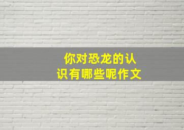 你对恐龙的认识有哪些呢作文