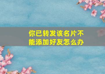 你已转发该名片不能添加好友怎么办