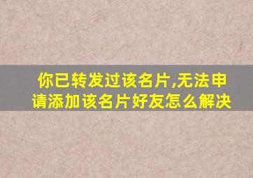 你已转发过该名片,无法申请添加该名片好友怎么解决