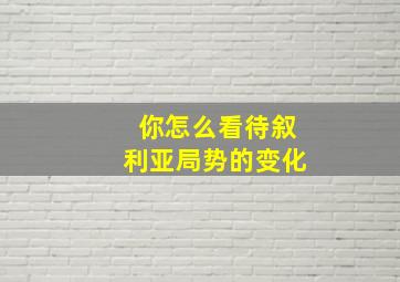 你怎么看待叙利亚局势的变化