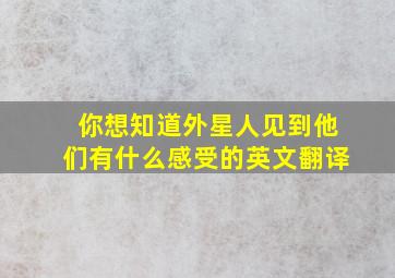 你想知道外星人见到他们有什么感受的英文翻译