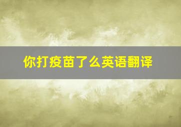 你打疫苗了么英语翻译