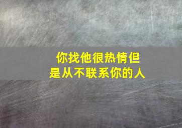 你找他很热情但是从不联系你的人