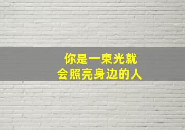 你是一束光就会照亮身边的人