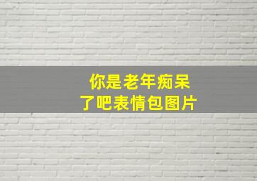 你是老年痴呆了吧表情包图片