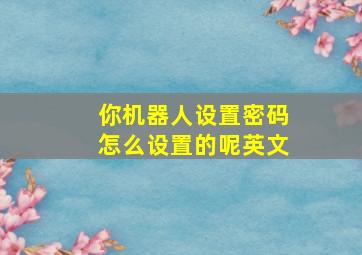 你机器人设置密码怎么设置的呢英文