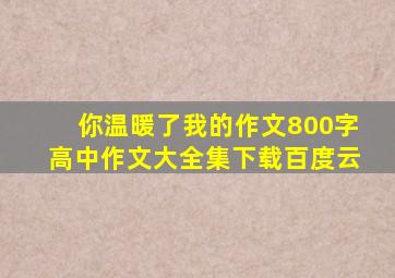 你温暖了我的作文800字高中作文大全集下载百度云