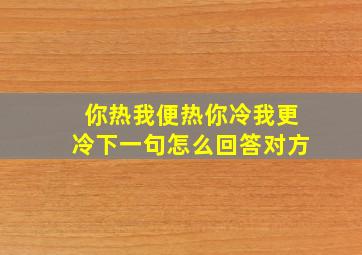 你热我便热你冷我更冷下一句怎么回答对方