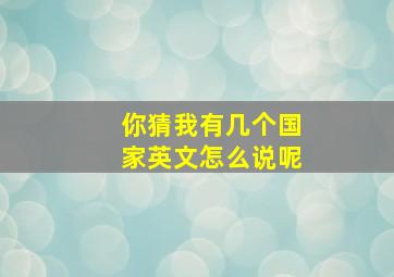 你猜我有几个国家英文怎么说呢