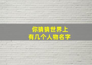 你猜猜世界上有几个人物名字