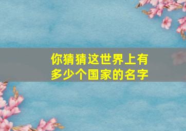 你猜猜这世界上有多少个国家的名字