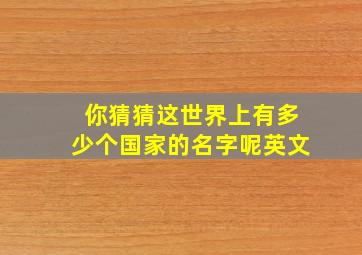 你猜猜这世界上有多少个国家的名字呢英文