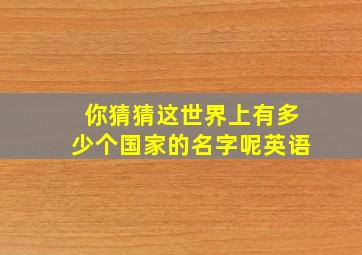 你猜猜这世界上有多少个国家的名字呢英语