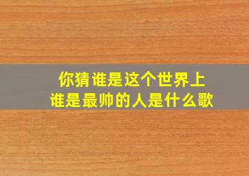 你猜谁是这个世界上谁是最帅的人是什么歌