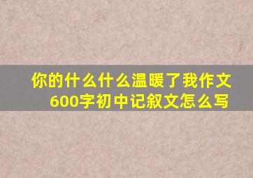 你的什么什么温暖了我作文600字初中记叙文怎么写