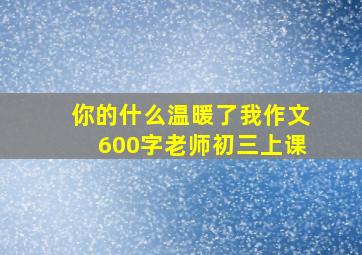 你的什么温暖了我作文600字老师初三上课