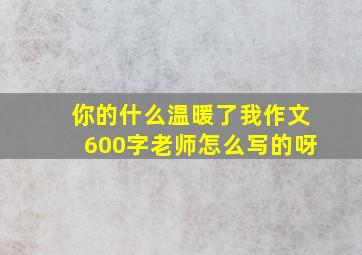 你的什么温暖了我作文600字老师怎么写的呀