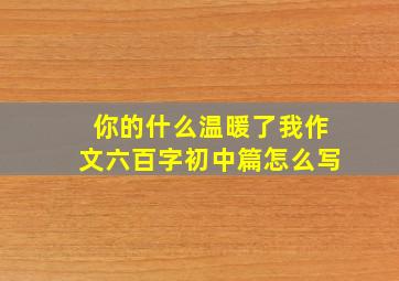 你的什么温暖了我作文六百字初中篇怎么写