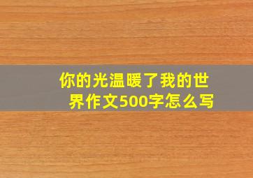 你的光温暖了我的世界作文500字怎么写