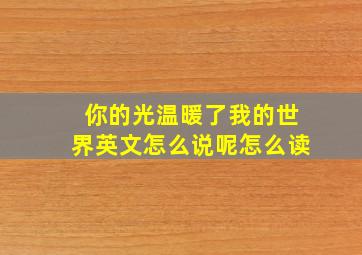 你的光温暖了我的世界英文怎么说呢怎么读