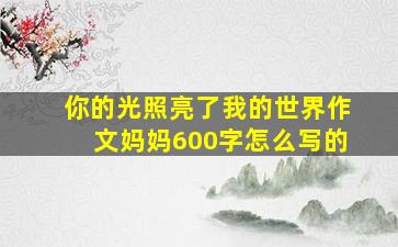 你的光照亮了我的世界作文妈妈600字怎么写的