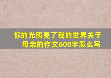 你的光照亮了我的世界关于母亲的作文600字怎么写