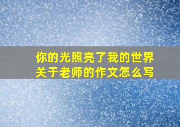 你的光照亮了我的世界关于老师的作文怎么写