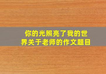 你的光照亮了我的世界关于老师的作文题目