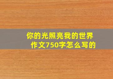 你的光照亮我的世界作文750字怎么写的