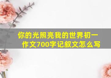 你的光照亮我的世界初一作文700字记叙文怎么写