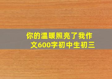 你的温暖照亮了我作文600字初中生初三