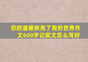 你的温暖照亮了我的世界作文600字记叙文怎么写好