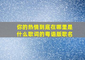 你的热情到底在哪里是什么歌词的粤语版歌名