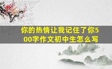 你的热情让我记住了你500字作文初中生怎么写