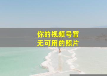 你的视频号暂无可用的照片