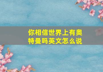 你相信世界上有奥特曼吗英文怎么说