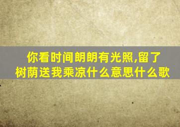 你看时间朗朗有光照,留了树荫送我乘凉什么意思什么歌