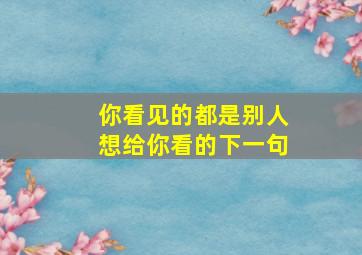 你看见的都是别人想给你看的下一句