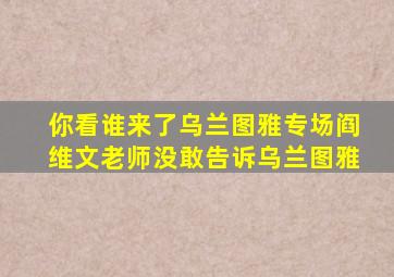 你看谁来了乌兰图雅专场阎维文老师没敢告诉乌兰图雅