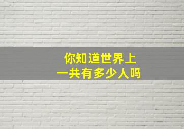 你知道世界上一共有多少人吗