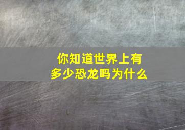 你知道世界上有多少恐龙吗为什么